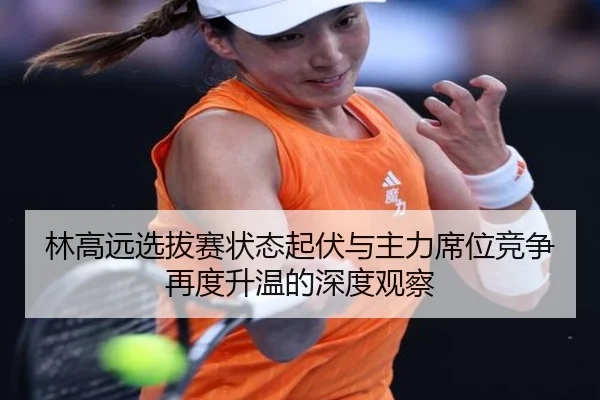 林高远选拔赛状态起伏与主力席位竞争再度升温的深度观察