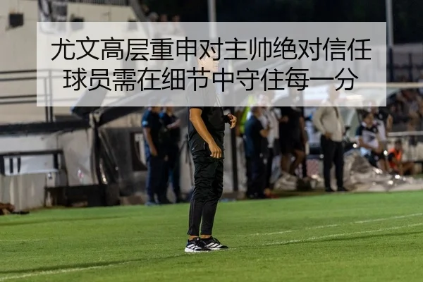 尤文高层重申对主帅绝对信任 球员需在细节中守住每一分